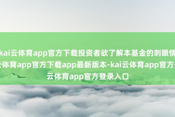 kai云体育app官方下载投资者欲了解本基金的刺眼情况-kai云体育app官方下载app最新版本-kai云体育app官方登录入口