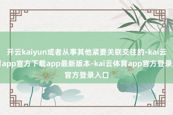 开云kaiyun或者从事其他紧要关联交往的-kai云体育app官方下载app最新版本-kai云体育app官方登录入口