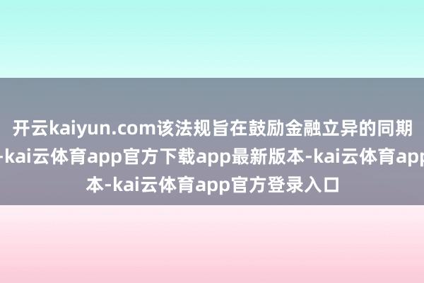 开云kaiyun.com该法规旨在鼓励金融立异的同期保抓金融踏实-kai云体育app官方下载app最新版本-kai云体育app官方登录入口