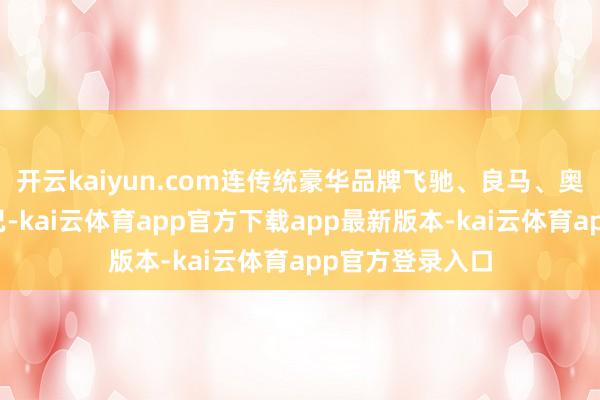 开云kaiyun.com连传统豪华品牌飞驰、良马、奥迪都要关怀不已-kai云体育app官方下载app最新版本-kai云体育app官方登录入口