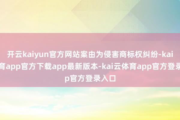 开云kaiyun官方网站案由为侵害商标权纠纷-kai云体育app官方下载app最新版本-kai云体育app官方登录入口