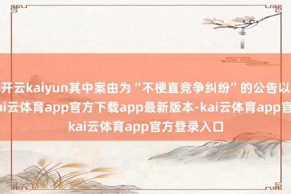 开云kaiyun其中案由为“不梗直竞争纠纷”的公告以2则居首-kai云体育app官方下载app最新版本-kai云体育app官方登录入口