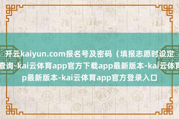 开云kaiyun.com报名号及密码（填报志愿时设定的登录密码）上网查询-kai云体育app官方下载app最新版本-kai云体育app官方登录入口