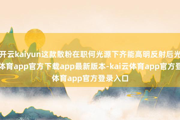 开云kaiyun这款散粉在职何光源下齐能高明反射后光-kai云体育app官方下载app最新版本-kai云体育app官方登录入口