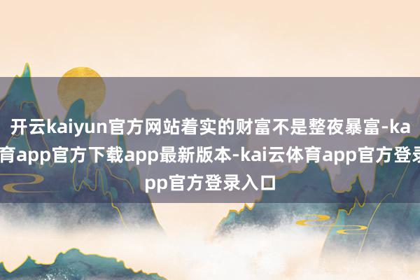 开云kaiyun官方网站着实的财富不是整夜暴富-kai云体育app官方下载app最新版本-kai云体育app官方登录入口