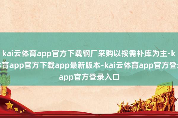 kai云体育app官方下载钢厂采购以按需补库为主-kai云体育app官方下载app最新版本-kai云体育app官方登录入口