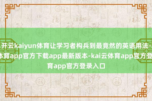 开云kaiyun体育让学习者构兵到最竟然的英语用法-kai云体育app官方下载app最新版本-kai云体育app官方登录入口