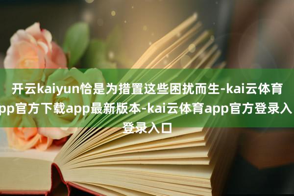 开云kaiyun恰是为措置这些困扰而生-kai云体育app官方下载app最新版本-kai云体育app官方登录入口