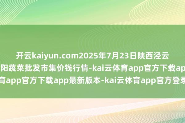 开云kaiyun.com2025年7月23日陕西泾云当代农业股份有限公司云阳蔬菜批发市集价钱行情-kai云体育app官方下载app最新版本-kai云体育app官方登录入口