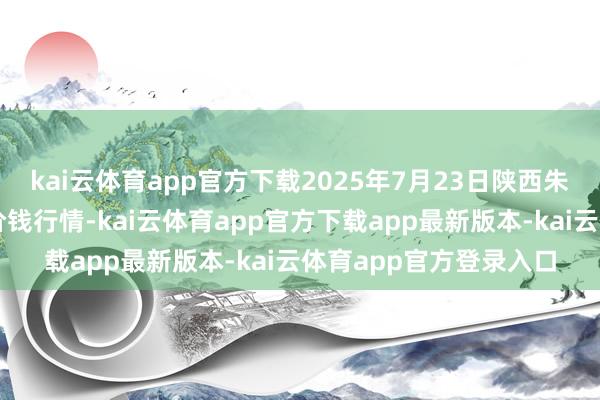 kai云体育app官方下载2025年7月23日陕西朱雀实业集团有限公司价钱行情-kai云体育app官方下载app最新版本-kai云体育app官方登录入口