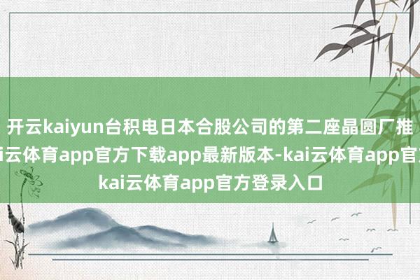 开云kaiyun台积电日本合股公司的第二座晶圆厂推迟投产-kai云体育app官方下载app最新版本-kai云体育app官方登录入口
