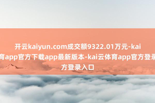 开云kaiyun.com成交额9322.01万元-kai云体育app官方下载app最新版本-kai云体育app官方登录入口