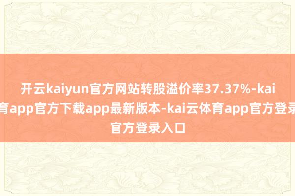 开云kaiyun官方网站转股溢价率37.37%-kai云体育app官方下载app最新版本-kai云体育app官方登录入口