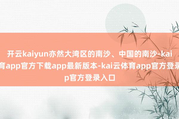 开云kaiyun亦然大湾区的南沙、中国的南沙-kai云体育app官方下载app最新版本-kai云体育app官方登录入口