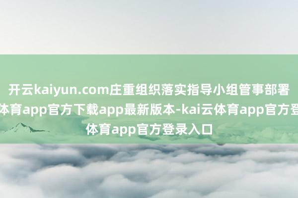 开云kaiyun.com庄重组织落实指导小组管事部署-kai云体育app官方下载app最新版本-kai云体育app官方登录入口
