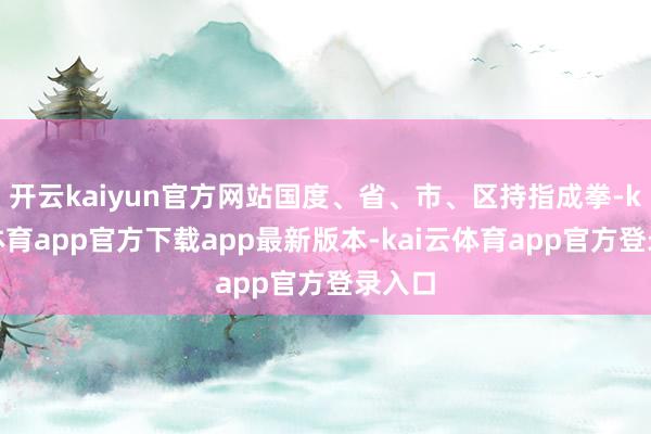 开云kaiyun官方网站国度、省、市、区持指成拳-kai云体育app官方下载app最新版本-kai云体育app官方登录入口
