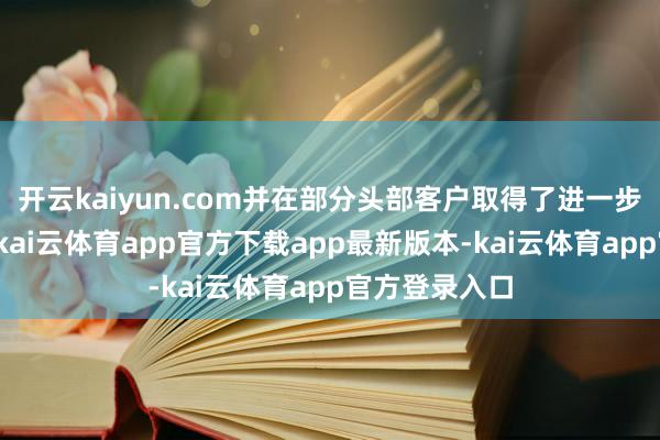 开云kaiyun.com并在部分头部客户取得了进一步的深度互助-kai云体育app官方下载app最新版本-kai云体育app官方登录入口