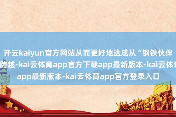 开云kaiyun官方网站从而更好地达成从“钢铁伙伴”到“产业救济”的跨越-kai云体育app官方下载app最新版本-kai云体育app官方登录入口