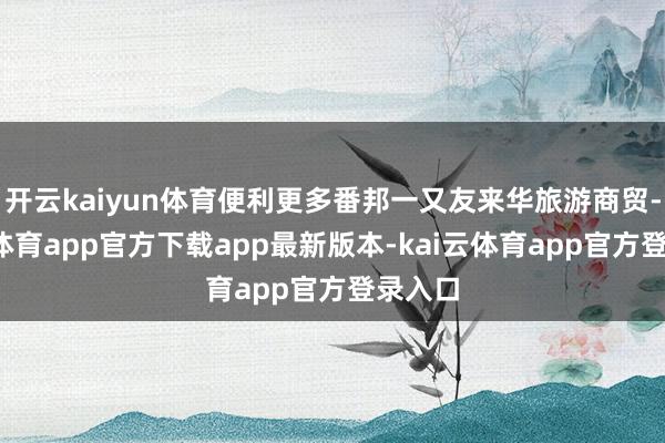 开云kaiyun体育便利更多番邦一又友来华旅游商贸-kai云体育app官方下载app最新版本-kai云体育app官方登录入口
