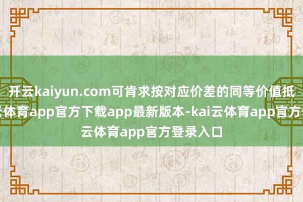 开云kaiyun.com可肯求按对应价差的同等价值抵偿-kai云体育app官方下载app最新版本-kai云体育app官方登录入口