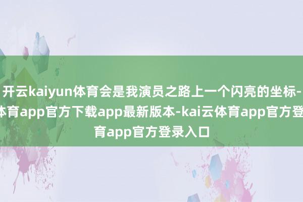 开云kaiyun体育会是我演员之路上一个闪亮的坐标-kai云体育app官方下载app最新版本-kai云体育app官方登录入口