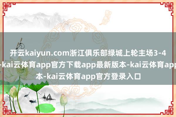 开云kaiyun.com浙江俱乐部绿城上轮主场3-4不敌北京国安-kai云体育app官方下载app最新版本-kai云体育app官方登录入口