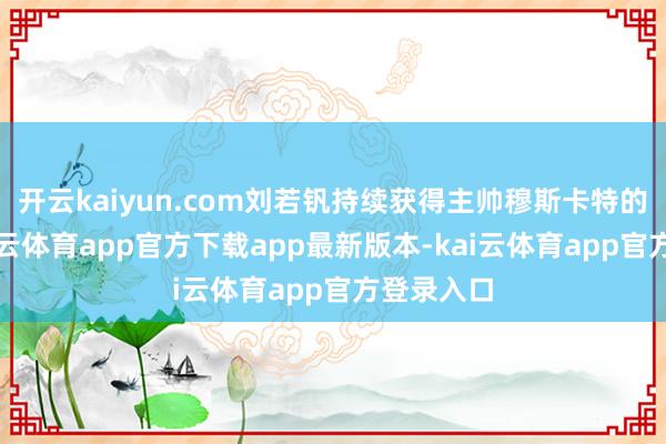 开云kaiyun.com刘若钒持续获得主帅穆斯卡特的重用-kai云体育app官方下载app最新版本-kai云体育app官方登录入口