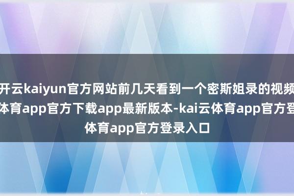 开云kaiyun官方网站前几天看到一个密斯姐录的视频-kai云体育app官方下载app最新版本-kai云体育app官方登录入口