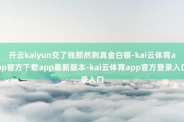开云kaiyun交了钱那然则真金白银-kai云体育app官方下载app最新版本-kai云体育app官方登录入口