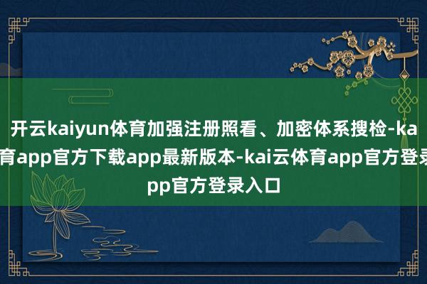 开云kaiyun体育加强注册照看、加密体系搜检-kai云体育app官方下载app最新版本-kai云体育app官方登录入口