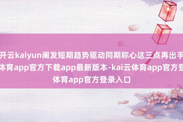 开云kaiyun阐发短期趋势驱动同期称心这三点再出手-kai云体育app官方下载app最新版本-kai云体育app官方登录入口