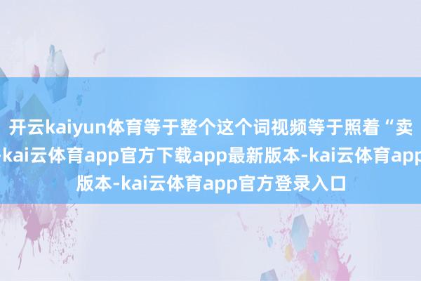 开云kaiyun体育等于整个这个词视频等于照着“卖惨”脚本拍的-kai云体育app官方下载app最新版本-kai云体育app官方登录入口