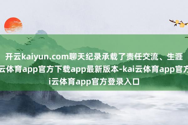 开云kaiyun.com聊天纪录承载了责任交流、生涯趣事-kai云体育app官方下载app最新版本-kai云体育app官方登录入口