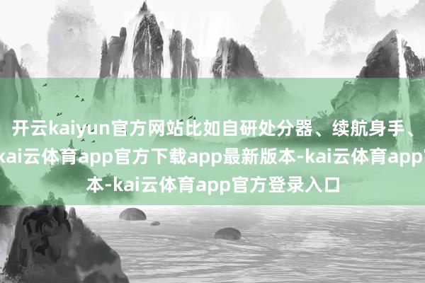 开云kaiyun官方网站比如自研处分器、续航身手、屏幕等方面-kai云体育app官方下载app最新版本-kai云体育app官方登录入口