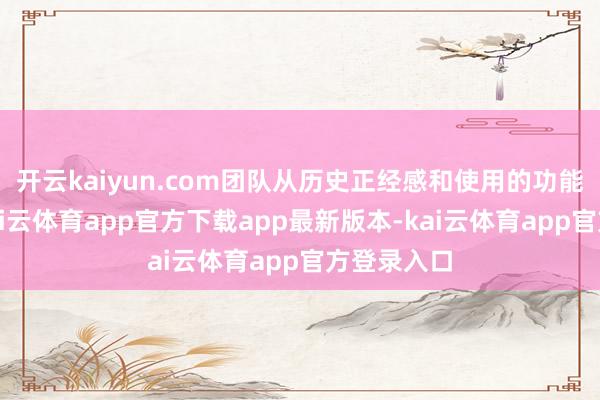 开云kaiyun.com团队从历史正经感和使用的功能性动身-kai云体育app官方下载app最新版本-kai云体育app官方登录入口