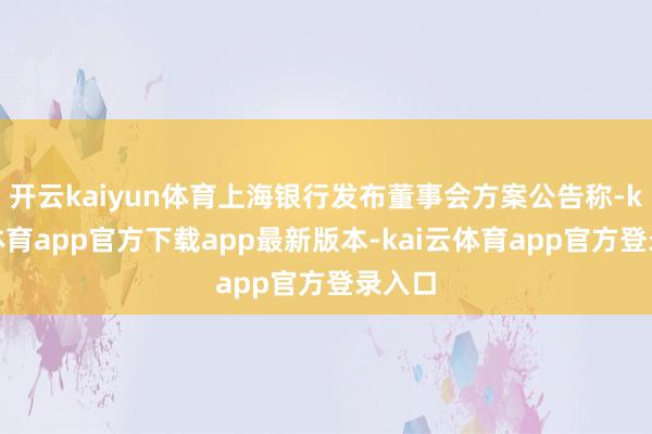 开云kaiyun体育上海银行发布董事会方案公告称-kai云体育app官方下载app最新版本-kai云体育app官方登录入口