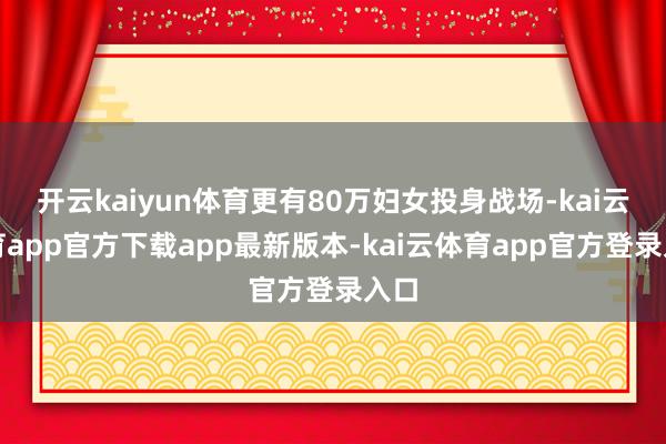 开云kaiyun体育更有80万妇女投身战场-kai云体育app官方下载app最新版本-kai云体育app官方登录入口