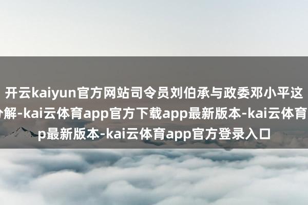 开云kaiyun官方网站司令员刘伯承与政委邓小平这对川军双雄配合分解-kai云体育app官方下载app最新版本-kai云体育app官方登录入口