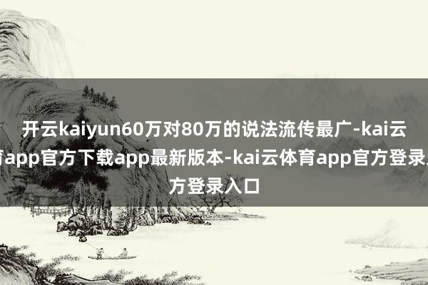 开云kaiyun60万对80万的说法流传最广-kai云体育app官方下载app最新版本-kai云体育app官方登录入口