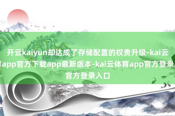 开云kaiyun却达成了存储配置的权贵升级-kai云体育app官方下载app最新版本-kai云体育app官方登录入口
