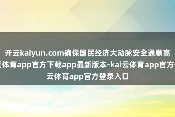 开云kaiyun.com确保国民经济大动脉安全通顺高效-kai云体育app官方下载app最新版本-kai云体育app官方登录入口