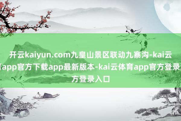 开云kaiyun.com九皇山景区联动九寨沟-kai云体育app官方下载app最新版本-kai云体育app官方登录入口