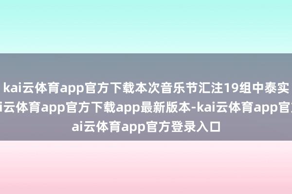 kai云体育app官方下载本次音乐节汇注19组中泰实力唱将-kai云体育app官方下载app最新版本-kai云体育app官方登录入口