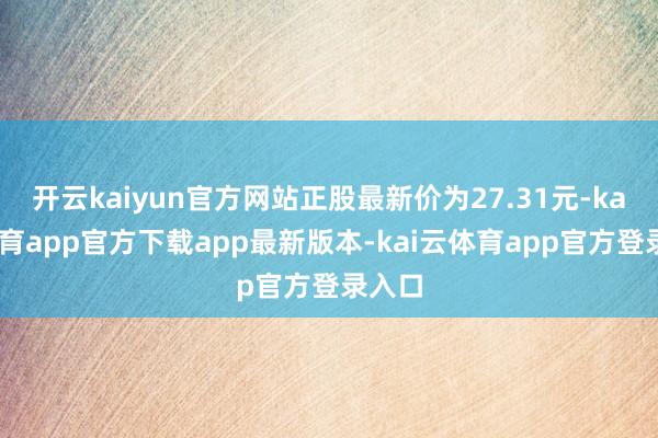 开云kaiyun官方网站正股最新价为27.31元-kai云体育app官方下载app最新版本-kai云体育app官方登录入口
