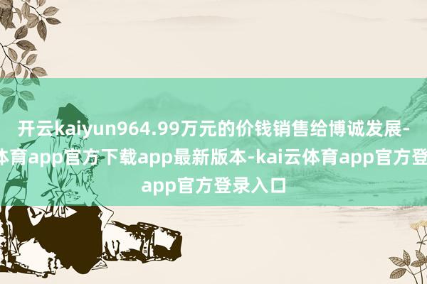 开云kaiyun964.99万元的价钱销售给博诚发展-kai云体育app官方下载app最新版本-kai云体育app官方登录入口