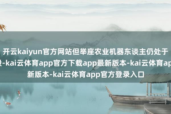 开云kaiyun官方网站但举座农业机器东谈主仍处于生意化早期阶段-kai云体育app官方下载app最新版本-kai云体育app官方登录入口