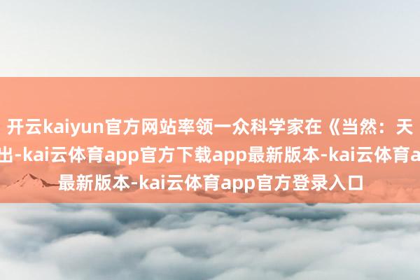 开云kaiyun官方网站率领一众科学家在《当然：天体裁》上刊文指出-kai云体育app官方下载app最新版本-kai云体育app官方登录入口