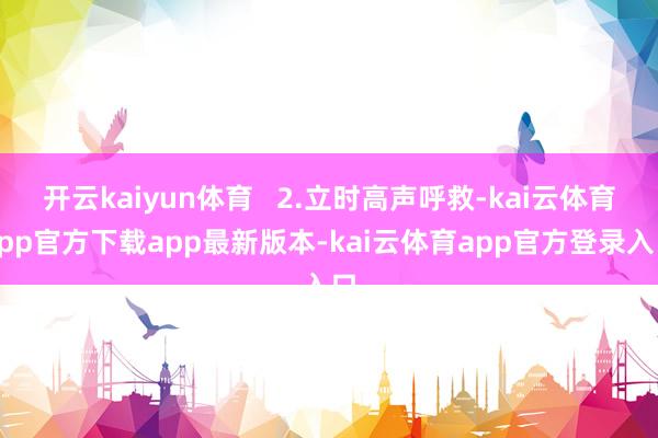 开云kaiyun体育   2.立时高声呼救-kai云体育app官方下载app最新版本-kai云体育app官方登录入口
