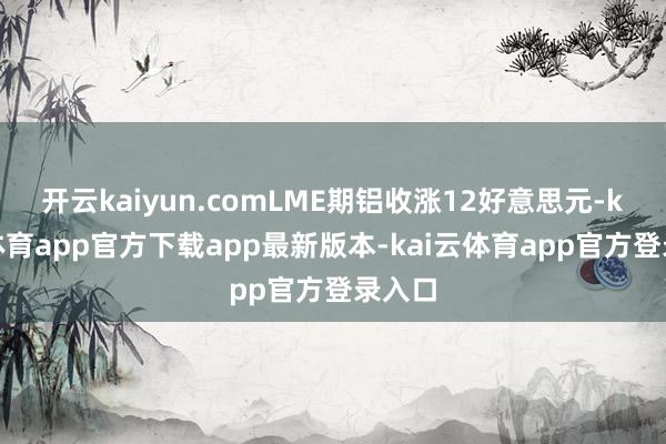 开云kaiyun.comLME期铝收涨12好意思元-kai云体育app官方下载app最新版本-kai云体育app官方登录入口