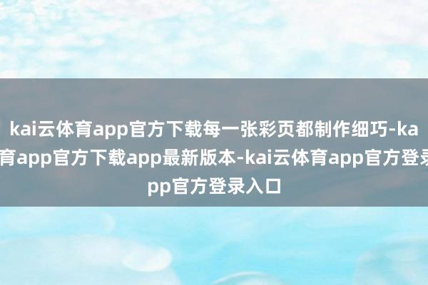kai云体育app官方下载每一张彩页都制作细巧-kai云体育app官方下载app最新版本-kai云体育app官方登录入口